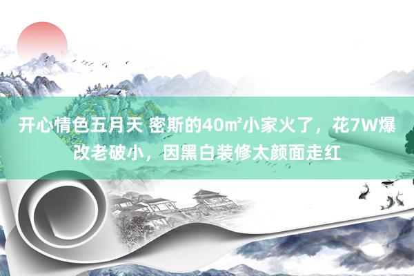 开心情色五月天 密斯的40㎡小家火了，花7W爆改老破小，因黑白装修太颜面走红