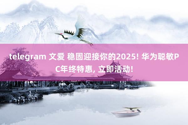 telegram 文爱 稳固迎接你的2025! 华为聪敏PC年终特惠, 立即活动!