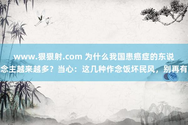www.狠狠射.com 为什么我国患癌症的东说念主越来越多？当心：这几种作念饭坏民风，别再有