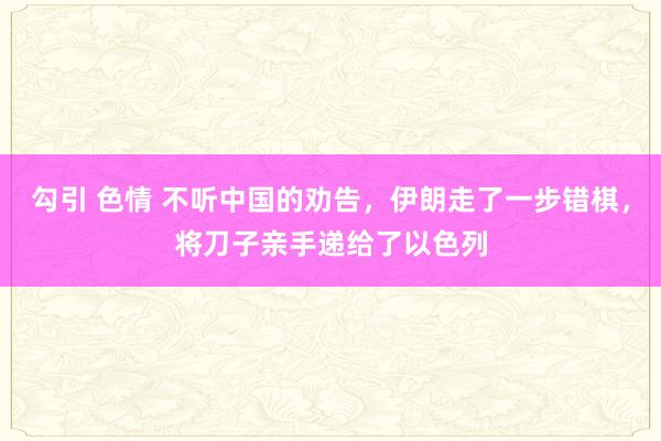 勾引 色情 不听中国的劝告，伊朗走了一步错棋，将刀子亲手递给了以色列