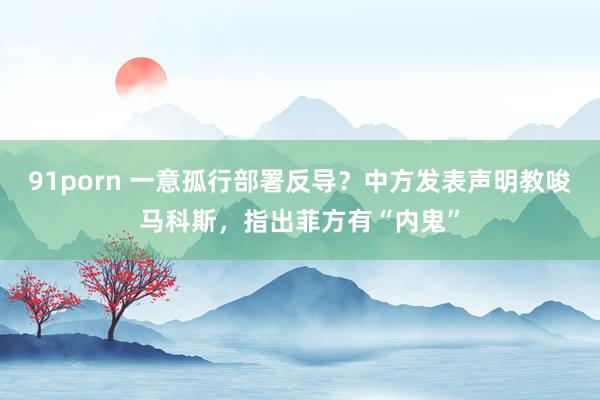 91porn 一意孤行部署反导？中方发表声明教唆马科斯，指出菲方有“内鬼”