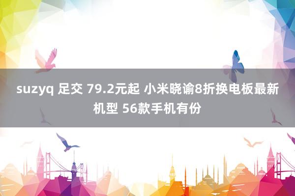 suzyq 足交 79.2元起 小米晓谕8折换电板最新机型 56款手机有份