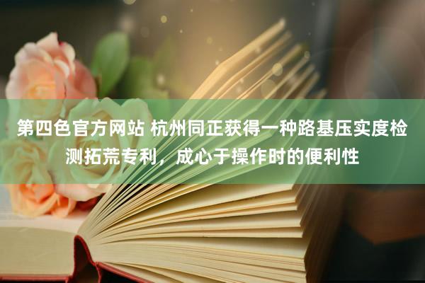 第四色官方网站 杭州同正获得一种路基压实度检测拓荒专利,成心于操作时的便利性