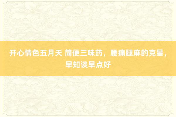 开心情色五月天 简便三味药,腰痛腿麻的克星,早知谈早点好
