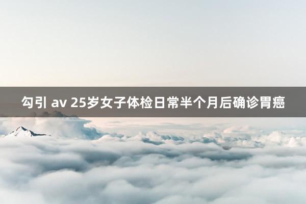 勾引 av 25岁女子体检日常半个月后确诊胃癌