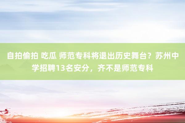 自拍偷拍 吃瓜 师范专科将退出历史舞台？苏州中学招聘13名安分，齐不是师范专科