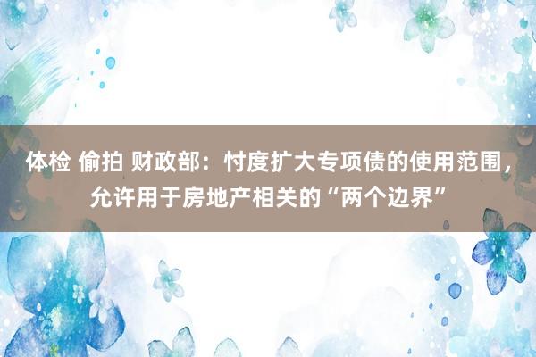 体检 偷拍 财政部:忖度扩大专项债的使用范围,允许用于房地产相关的“两个边界”
