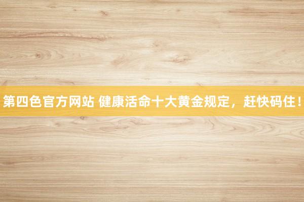第四色官方网站 健康活命十大黄金规定,赶快码住!