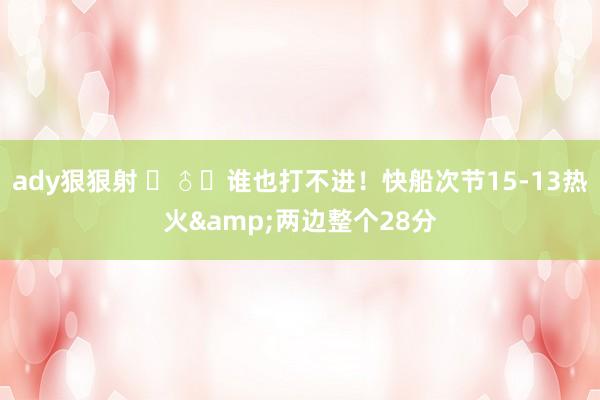 ady狠狠射 ‍♂️谁也打不进！快船次节15-13热火&两边整个28分