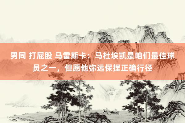 男同 打屁股 马雷斯卡：马杜埃凯是咱们最佳球员之一，但愿他弥远保捏正确行径