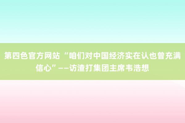 第四色官方网站 “咱们对中国经济实在认也曾充满信心”——访渣打集团主席韦浩想
