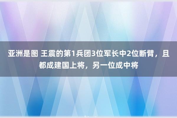 亚洲是图 王震的第1兵团3位军长中2位断臂，且都成建国上将，另一位成中将