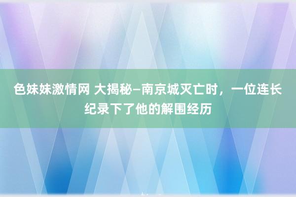 色妹妹激情网 大揭秘—南京城灭亡时，一位连长纪录下了他的解围经历