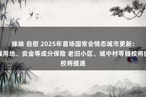 妹妹 自慰 2025年首场国常会情态城市更新：加强用地、资金等成分保险 老旧小区、城中村等雠校将提速