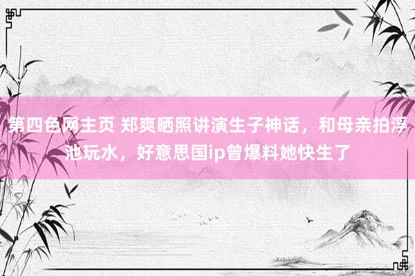 第四色网主页 郑爽晒照讲演生子神话，和母亲拍浮池玩水，好意思国ip曾爆料她快生了
