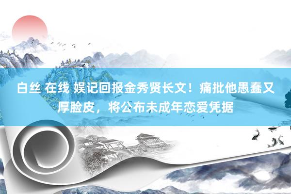 白丝 在线 娱记回报金秀贤长文！痛批他愚蠢又厚脸皮，将公布未成年恋爱凭据