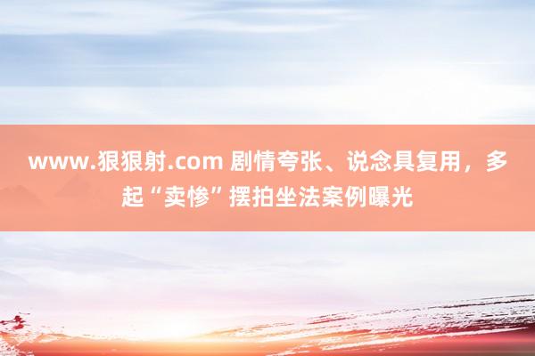 www.狠狠射.com 剧情夸张、说念具复用，多起“卖惨”摆拍坐法案例曝光