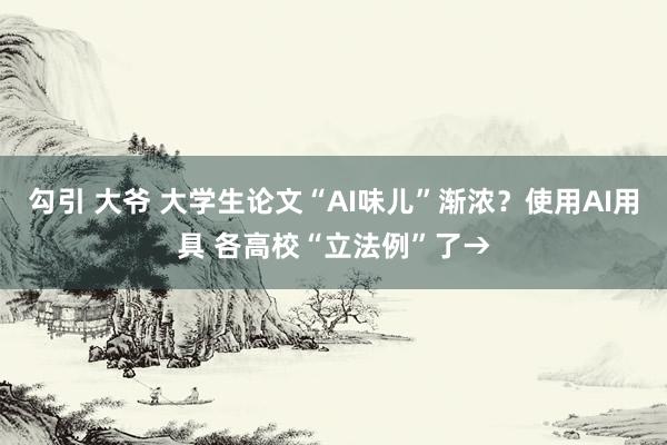 勾引 大爷 大学生论文“AI味儿”渐浓？使用AI用具 各高校“立法例”了→