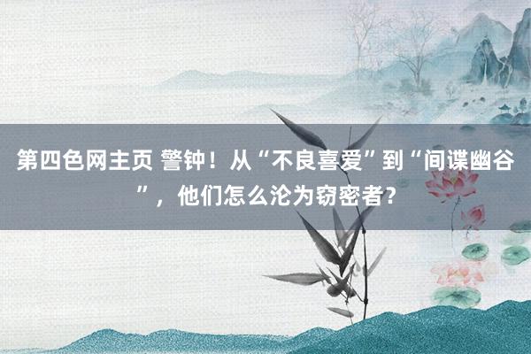第四色网主页 警钟！从“不良喜爱”到“间谍幽谷”，他们怎么沦为窃密者？