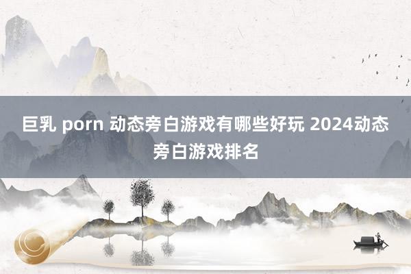 巨乳 porn 动态旁白游戏有哪些好玩 2024动态旁白游戏排名