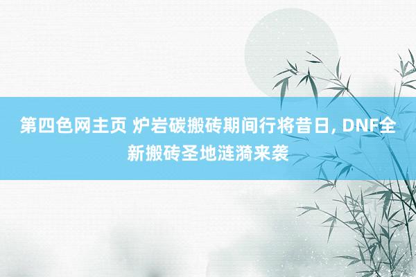 第四色网主页 炉岩碳搬砖期间行将昔日， DNF全新搬砖圣地涟漪来袭