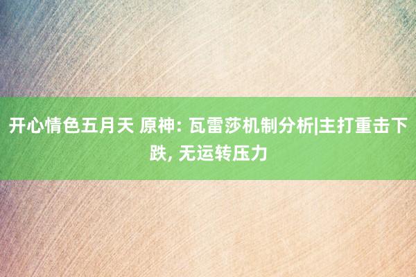 开心情色五月天 原神: 瓦雷莎机制分析|主打重击下跌， 无运转压力