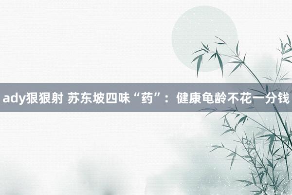 ady狠狠射 苏东坡四味“药”：健康龟龄不花一分钱