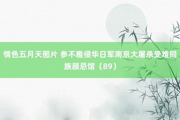 情色五月天图片 参不雅侵华日军南京大屠杀受难同族顾忌馆（89）