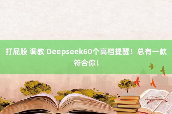 打屁股 调教 Deepseek60个高档提醒！总有一款符合你！