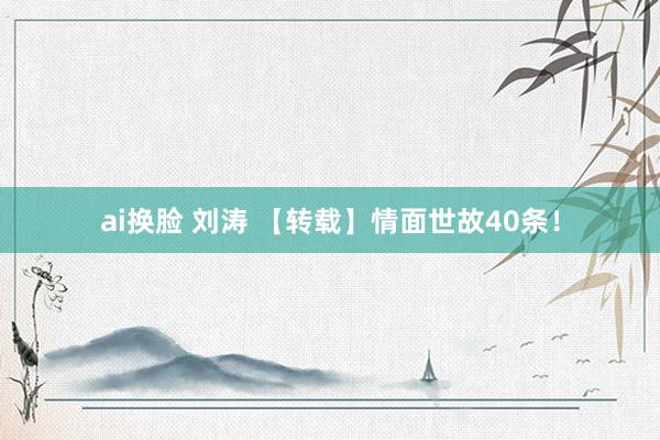 ai换脸 刘涛 【转载】情面世故40条！