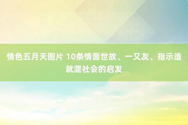 情色五月天图片 10条情面世故、一又友、指示造就混社会的启发