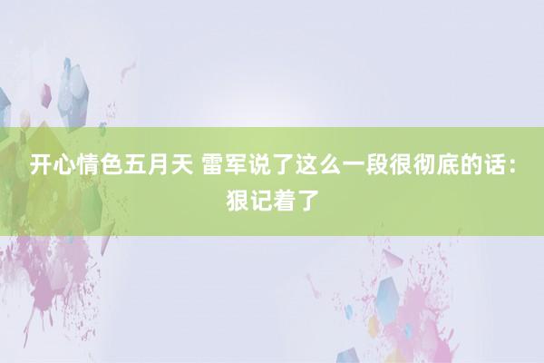 开心情色五月天 雷军说了这么一段很彻底的话:狠记着了