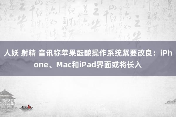 人妖 射精 音讯称苹果酝酿操作系统紧要改良：iPhone、Mac和iPad界面或将长入