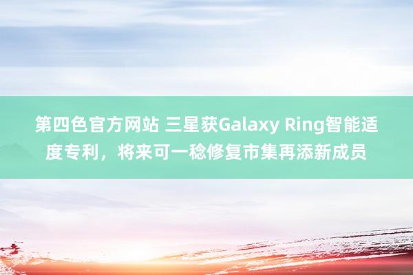 第四色官方网站 三星获Galaxy Ring智能适度专利，将来可一稔修复市集再添新成员