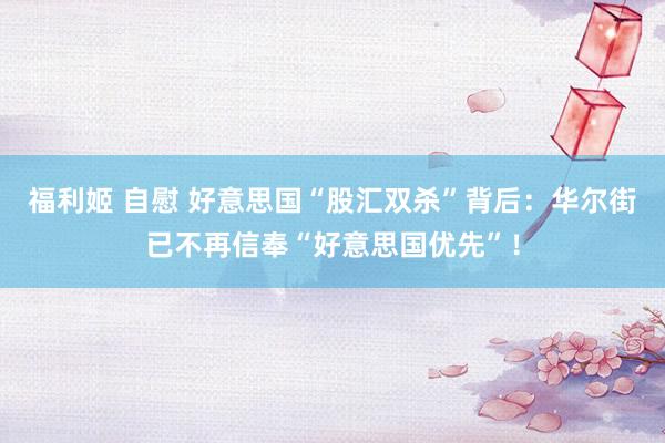 福利姬 自慰 好意思国“股汇双杀”背后：华尔街已不再信奉“好意思国优先”！