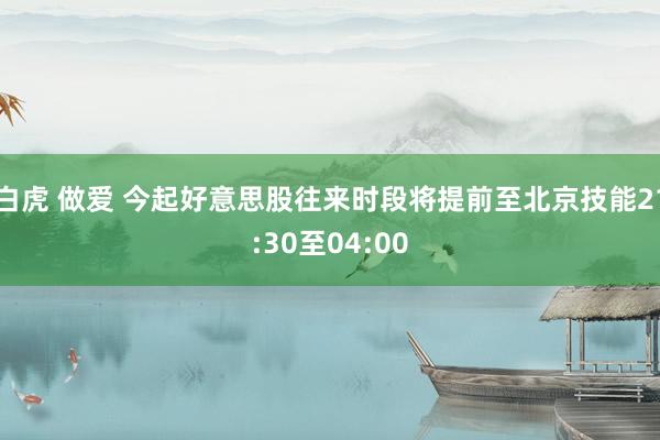 白虎 做爱 今起好意思股往来时段将提前至北京技能21:30至04:00