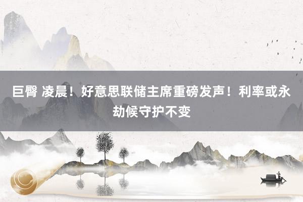 巨臀 凌晨！好意思联储主席重磅发声！利率或永劫候守护不变