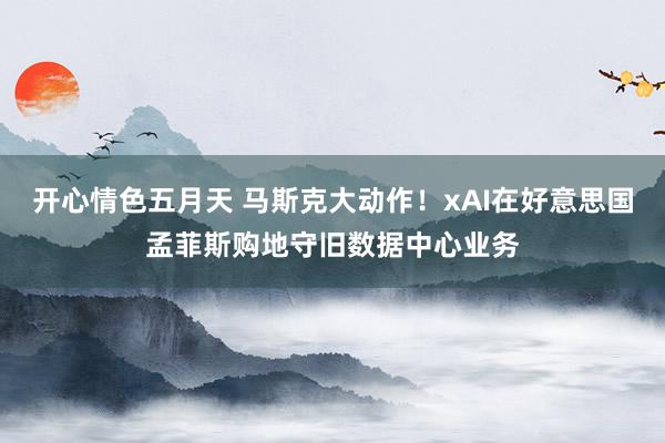 开心情色五月天 马斯克大动作！xAI在好意思国孟菲斯购地守旧数据中心业务