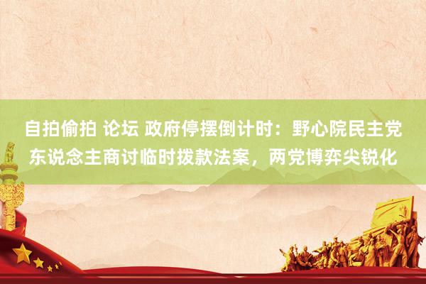 自拍偷拍 论坛 政府停摆倒计时：野心院民主党东说念主商讨临时拨款法案，两党博弈尖锐化