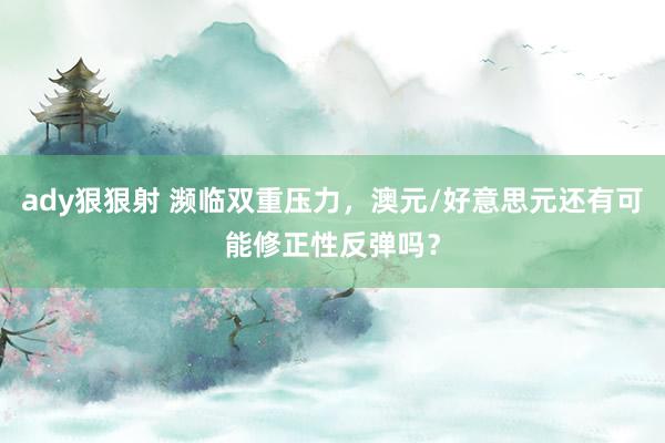 ady狠狠射 濒临双重压力，澳元/好意思元还有可能修正性反弹吗？