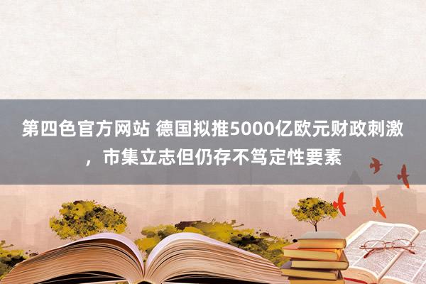 第四色官方网站 德国拟推5000亿欧元财政刺激，市集立志但仍存不笃定性要素