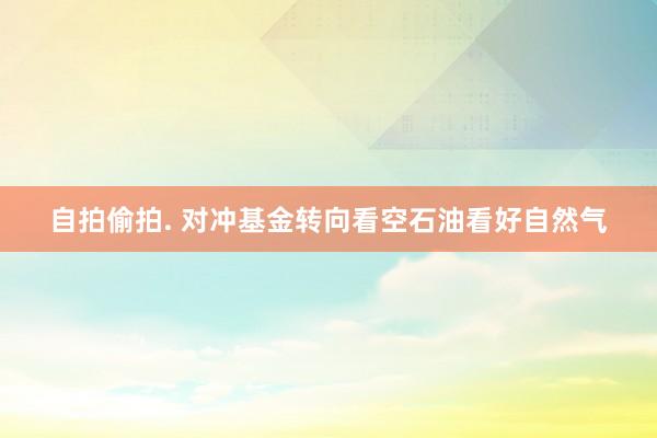 自拍偷拍. 对冲基金转向看空石油看好自然气