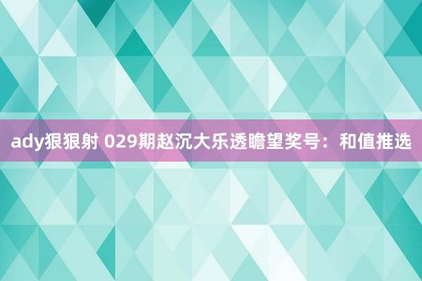 ady狠狠射 029期赵沉大乐透瞻望奖号：和值推选