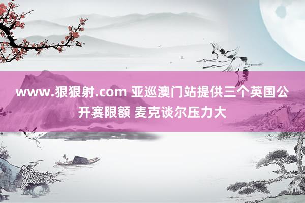 www.狠狠射.com 亚巡澳门站提供三个英国公开赛限额 麦克谈尔压力大