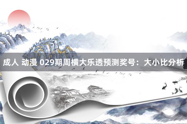 成人 动漫 029期周横大乐透预测奖号：大小比分析