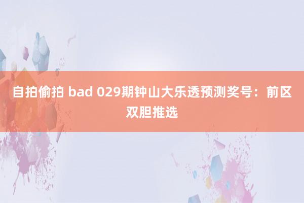 自拍偷拍 bad 029期钟山大乐透预测奖号：前区双胆推选