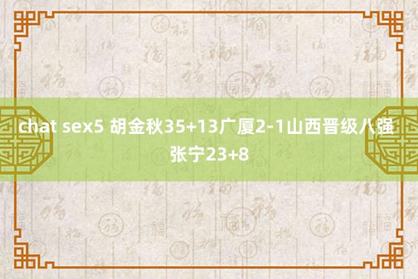 chat sex5 胡金秋35+13广厦2-1山西晋级八强 张宁23+8