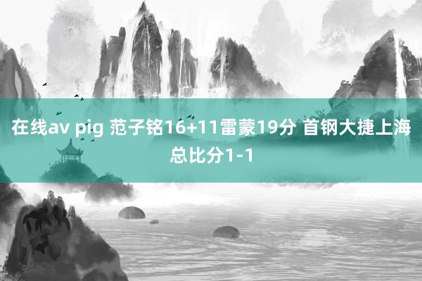 在线av pig 范子铭16+11雷蒙19分 首钢大捷上海总比分1-1