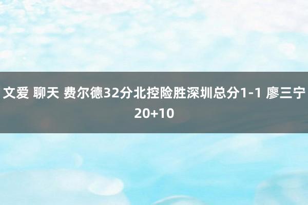 文爱 聊天 费尔德32分北控险胜深圳总分1-1 廖三宁20+10