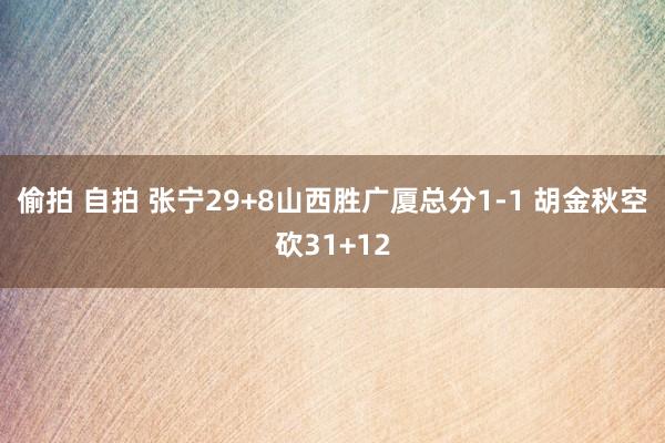 偷拍 自拍 张宁29+8山西胜广厦总分1-1 胡金秋空砍31+12